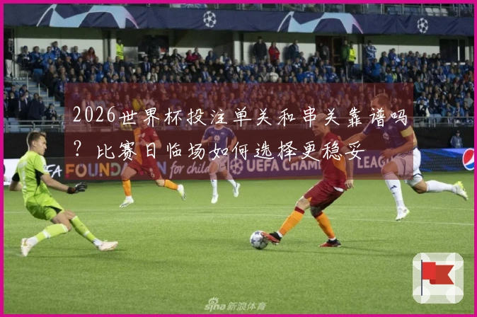 2026世界杯投注单关和串关靠谱吗？比赛日临场如何选择更稳妥