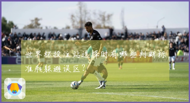 世界杯投注站选择时有哪些判断标准和躲避误区？