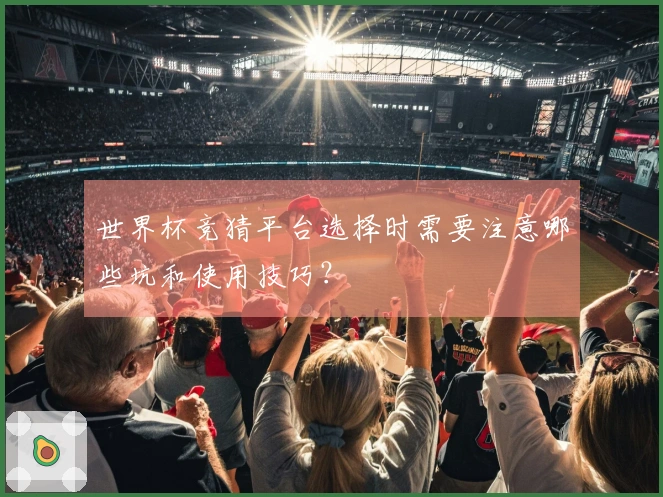 世界杯竞猜平台选择时需要注意哪些坑和使用技巧？