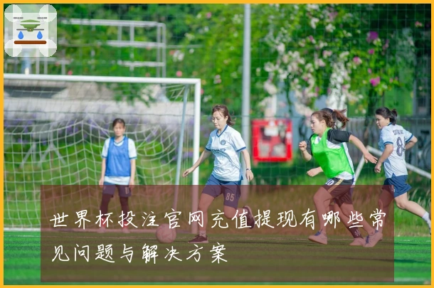 世界杯投注官网充值提现有哪些常见问题与解决方案