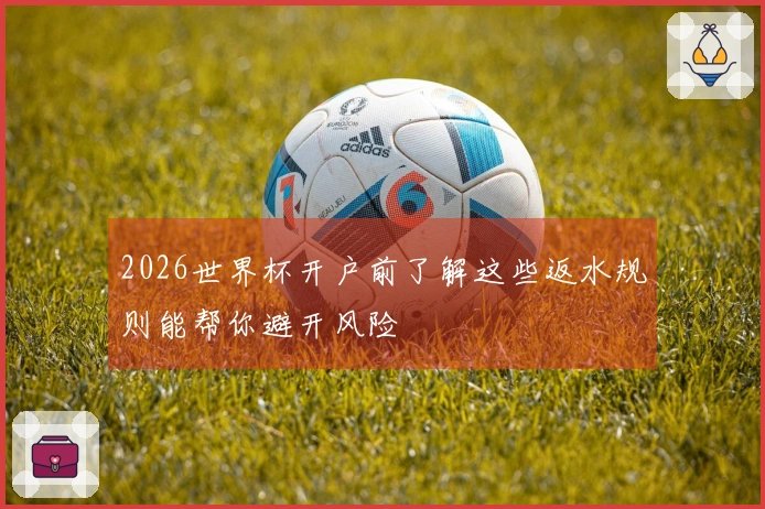 2026世界杯开户前了解这些返水规则能帮你避开风险
