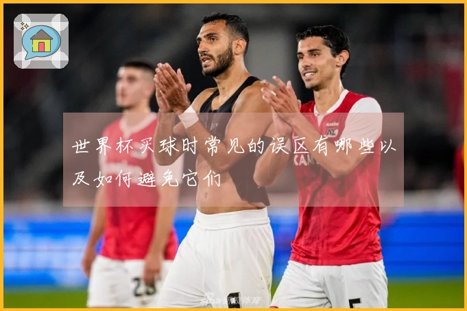 世界杯买球时常见的误区有哪些以及如何避免它们