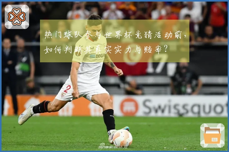 热门球队参与世界杯竞猜活动前，如何判断其真实实力与赔率？