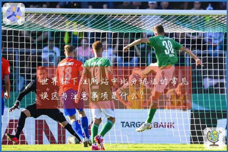 世界杯下注网站中比分玩法的常见误区与注意事项是什么？