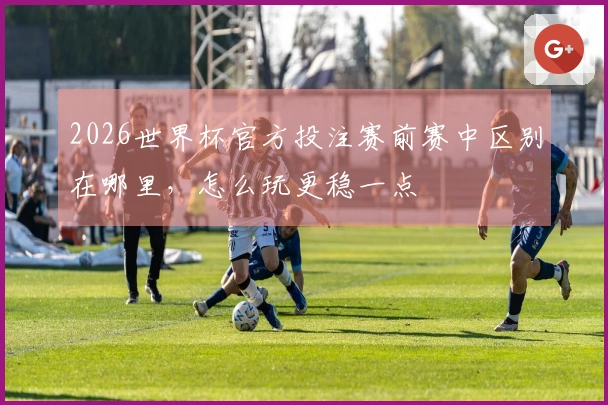 2026世界杯官方投注赛前赛中区别在哪里，怎么玩更稳一点