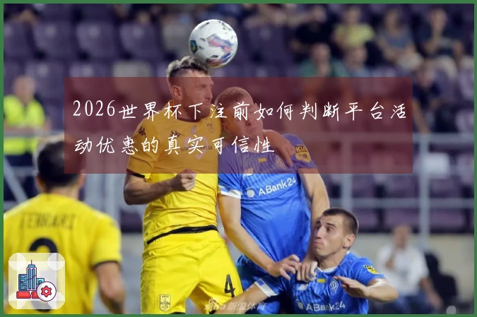 2026世界杯下注前如何判断平台活动优惠的真实可信性