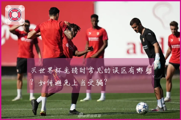 买世界杯竞猜时常见的误区有哪些？如何避免上当受骗？