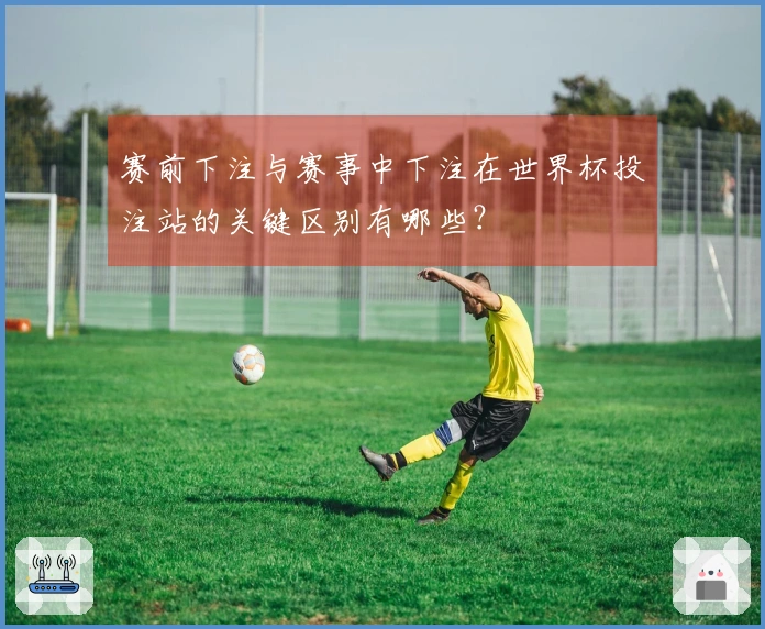 赛前下注与赛事中下注在世界杯投注站的关键区别有哪些？