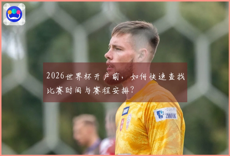 2026世界杯开户前，如何快速查找比赛时间与赛程安排？