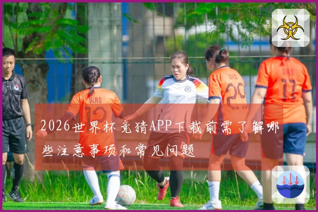 2026世界杯竞猜APP下载前需了解哪些注意事项和常见问题