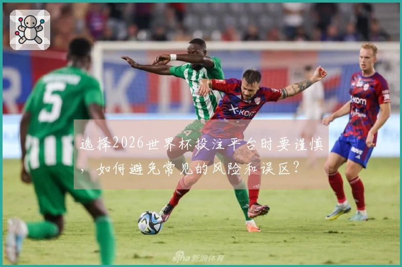 选择2026世界杯投注平台时要谨慎，如何避免常见的风险和误区？