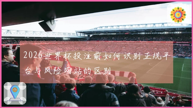 2026世界杯投注前如何识别正规平台与风险网站的区别