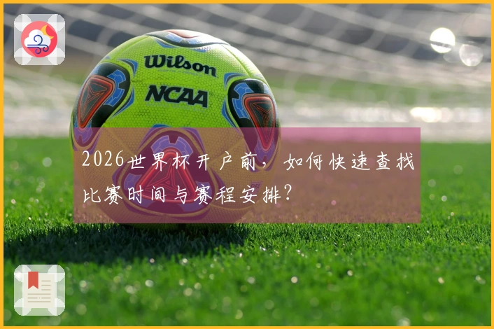 2026世界杯开户前,如何快速查找比赛时间与赛程安排?