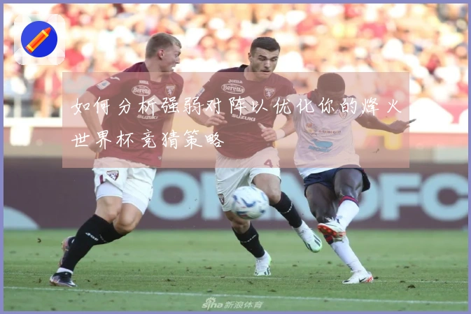 如何分析强弱对阵以优化你的烽火世界杯竞猜策略