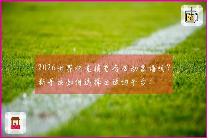 2026世界杯竞猜首存活动靠谱吗？新手该如何选择合适的平台？