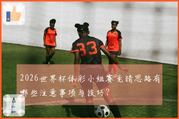 2026世界杯体彩小组赛竞猜思路有哪些注意事项与技巧？