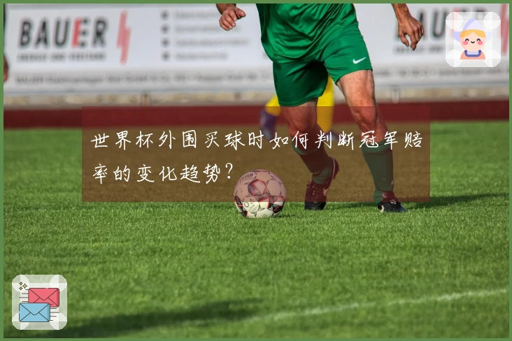 世界杯外围买球时如何判断冠军赔率的变化趋势？
