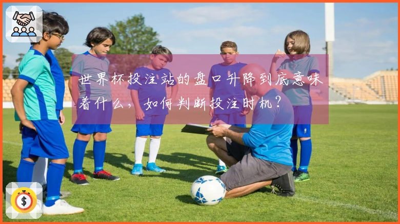 世界杯投注站的盘口升降到底意味着什么，如何判断投注时机？