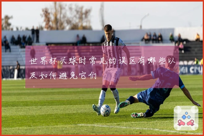 世界杯买球时常见的误区有哪些以及如何避免它们
