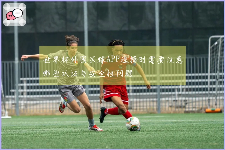 世界杯外围买球APP选择时需要注意哪些认证与安全性问题