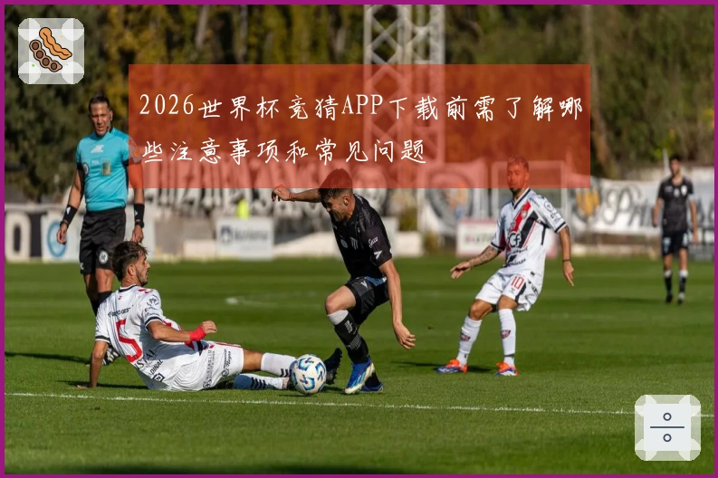 2026世界杯竞猜APP下载前需了解哪些注意事项和常见问题