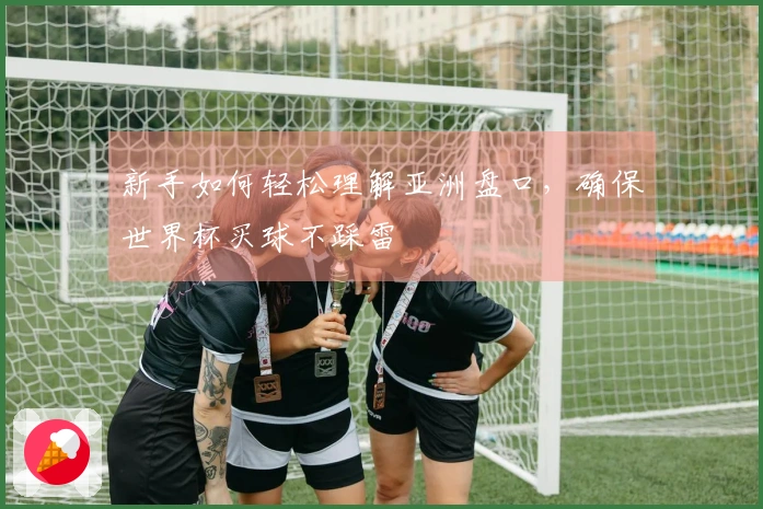 新手如何轻松理解亚洲盘口,确保世界杯买球不踩雷