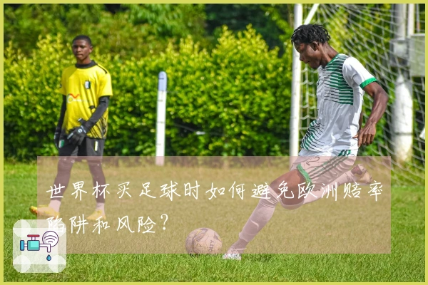 世界杯买足球时如何避免欧洲赔率陷阱和风险？