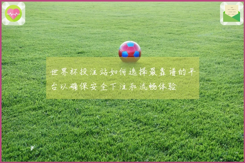 世界杯投注站如何选择最靠谱的平台以确保安全下注和流畅体验