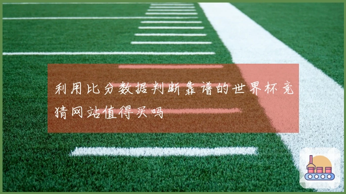 利用比分数据判断靠谱的世界杯竞猜网站值得买吗