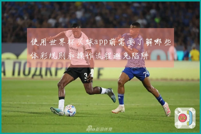 使用世界杯买球app前需要了解哪些体彩规则和操作流程避免陷阱