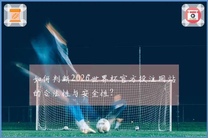 如何判断2026世界杯官方投注网站的合法性与安全性？