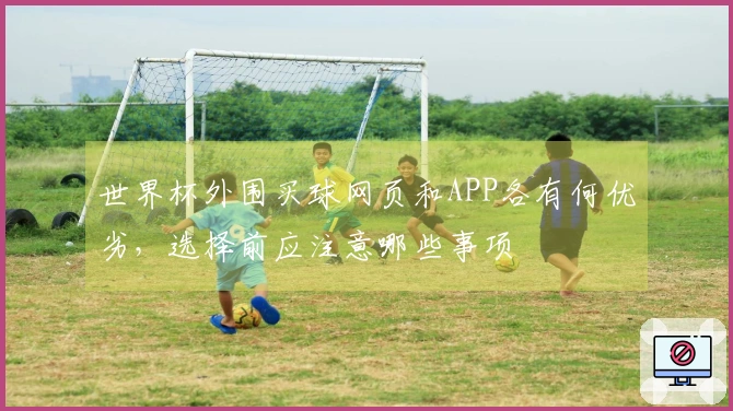 世界杯外围买球网页和APP各有何优劣，选择前应注意哪些事项