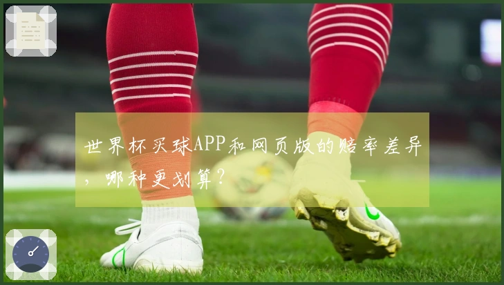 世界杯买球APP和网页版的赔率差异,哪种更划算?