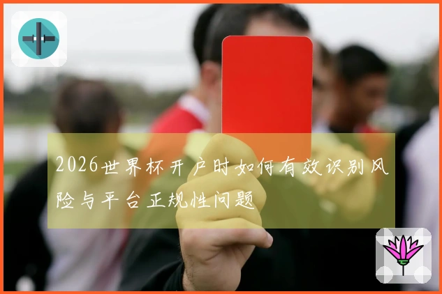 2026世界杯开户时如何有效识别风险与平台正规性问题