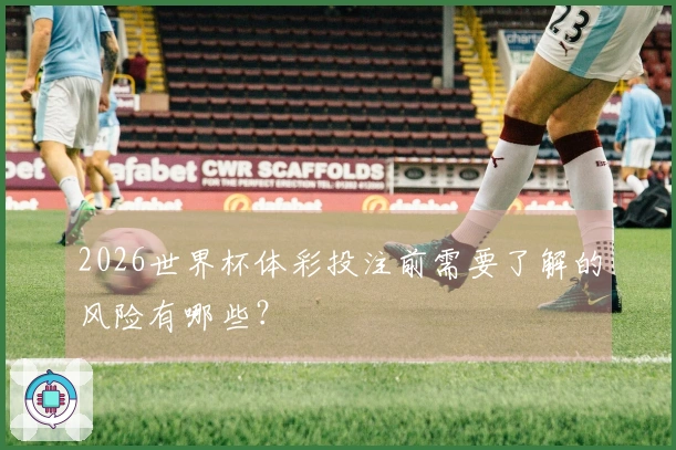 2026世界杯体彩投注前需要了解的风险有哪些？