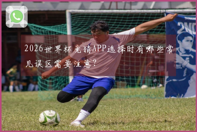 2026世界杯竞猜APP选择时有哪些常见误区需要注意？