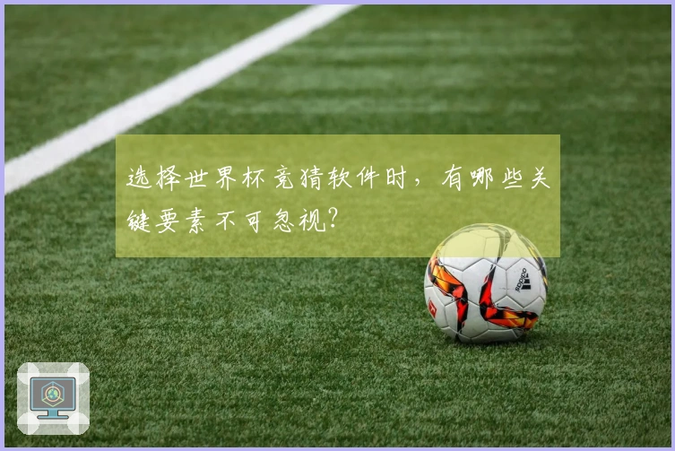 选择世界杯竞猜软件时，有哪些关键要素不可忽视？
