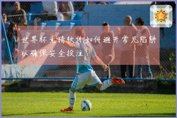 世界杯竞猜软件如何避开常见陷阱以确保安全投注