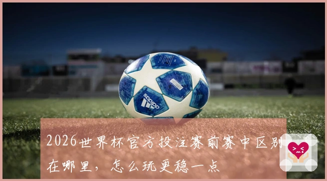 2026世界杯官方投注赛前赛中区别在哪里，怎么玩更稳一点
