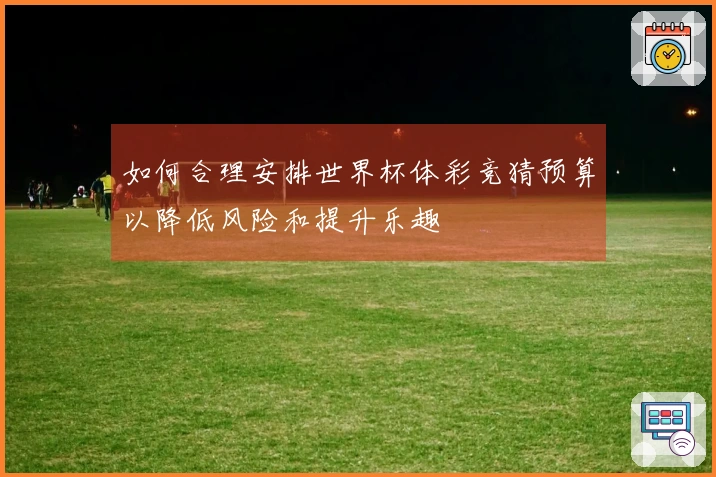 如何合理安排世界杯体彩竞猜预算以降低风险和提升乐趣