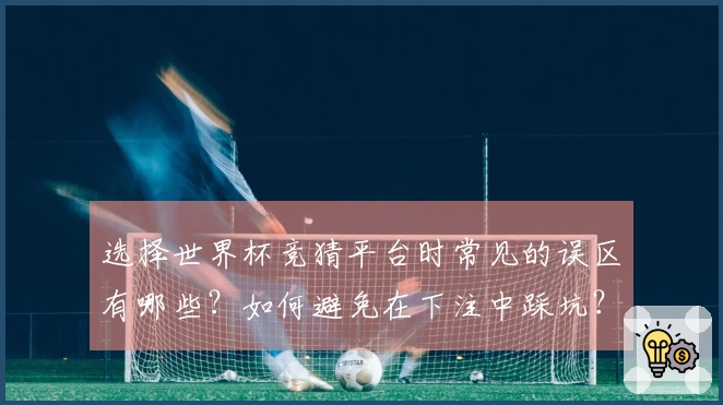 选择世界杯竞猜平台时常见的误区有哪些?如何避免在下注中踩坑?