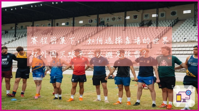 赛程密集下,如何选择靠谱的世界杯外围买球平台以避免踩雷?