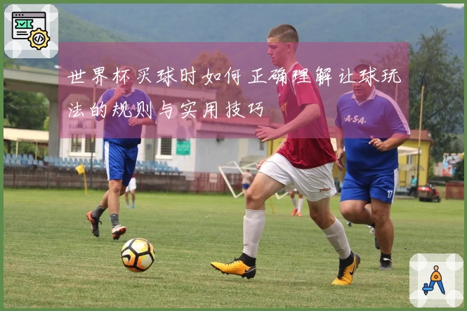 世界杯买球时如何正确理解让球玩法的规则与实用技巧