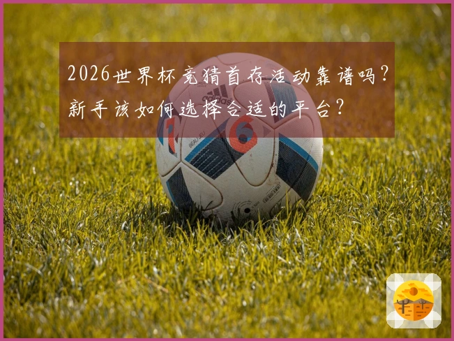 2026世界杯竞猜首存活动靠谱吗?新手该如何选择合适的平台?