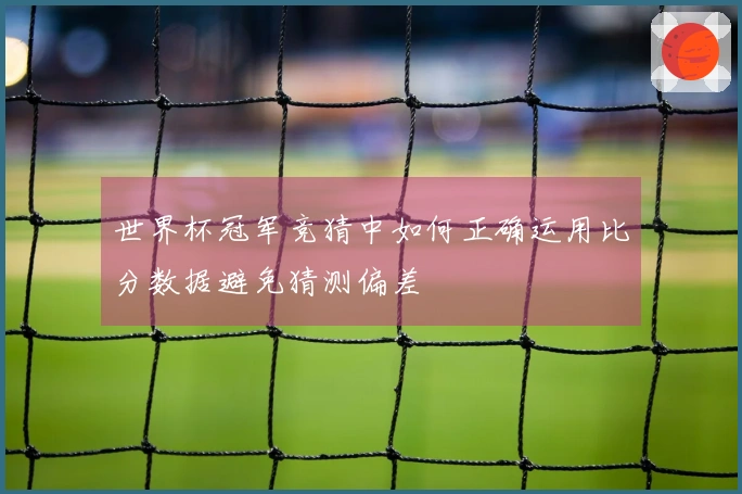 世界杯冠军竞猜中如何正确运用比分数据避免猜测偏差