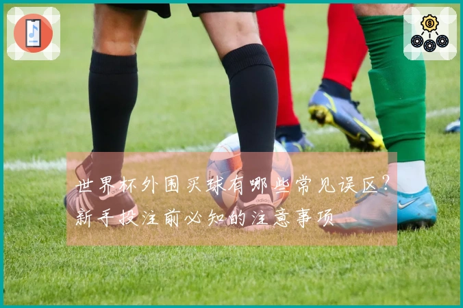 世界杯外围买球有哪些常见误区？新手投注前必知的注意事项