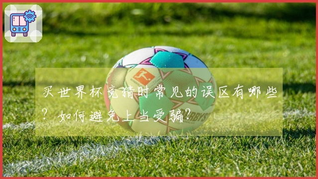 买世界杯竞猜时常见的误区有哪些?如何避免上当受骗?