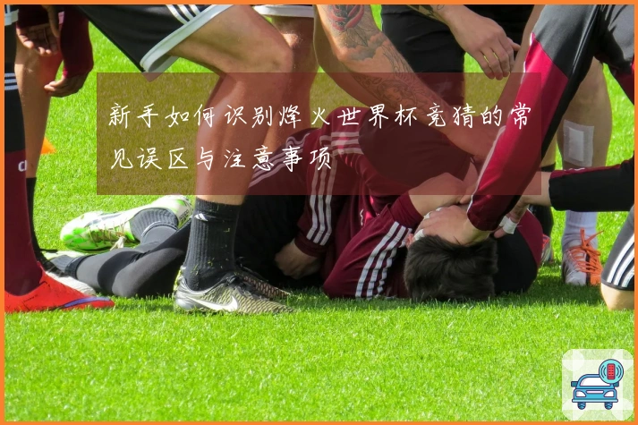 新手如何识别烽火世界杯竞猜的常见误区与注意事项