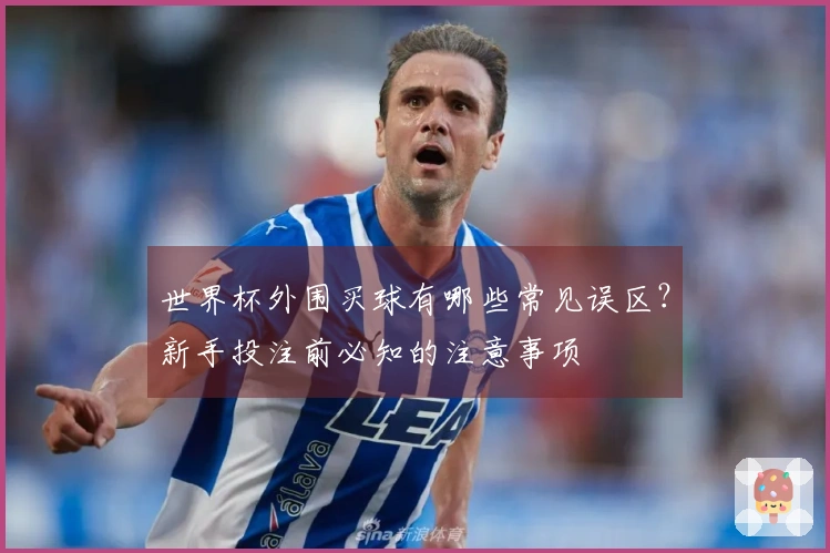 世界杯外围买球有哪些常见误区？新手投注前必知的注意事项