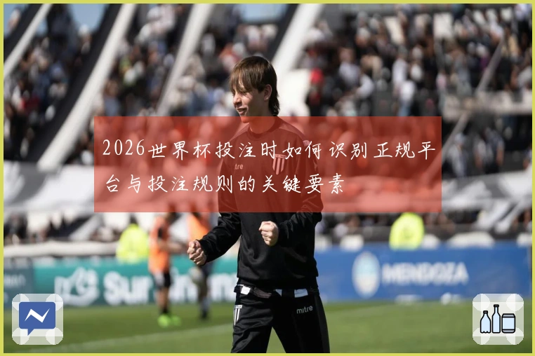2026世界杯投注时如何识别正规平台与投注规则的关键要素